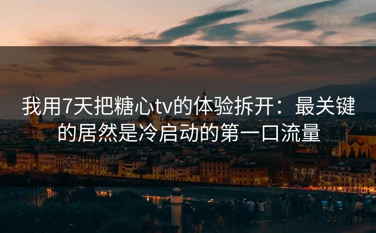 我用7天把糖心tv的体验拆开：最关键的居然是冷启动的第一口流量