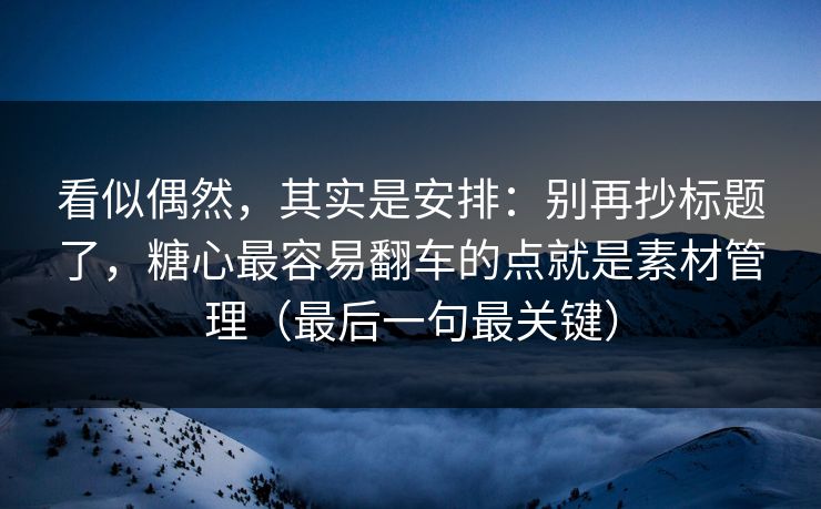看似偶然，其实是安排：别再抄标题了，糖心最容易翻车的点就是素材管理（最后一句最关键）
