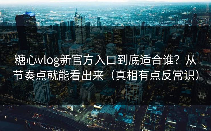 糖心vlog新官方入口到底适合谁？从节奏点就能看出来（真相有点反常识）
