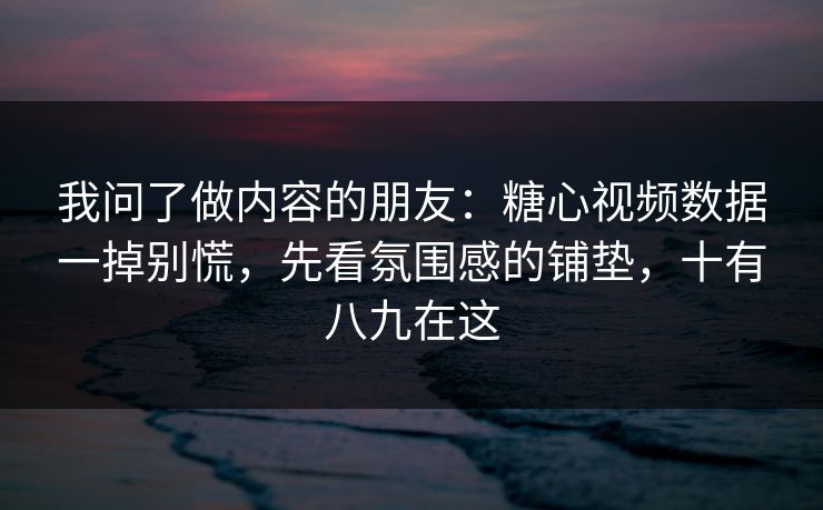 我问了做内容的朋友：糖心视频数据一掉别慌，先看氛围感的铺垫，十有八九在这