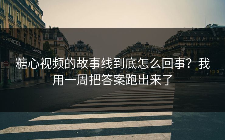 糖心视频的故事线到底怎么回事？我用一周把答案跑出来了