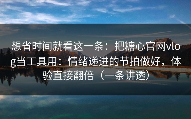 想省时间就看这一条：把糖心官网vlog当工具用：情绪递进的节拍做好，体验直接翻倍（一条讲透）