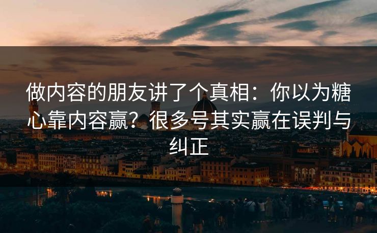 做内容的朋友讲了个真相：你以为糖心靠内容赢？很多号其实赢在误判与纠正