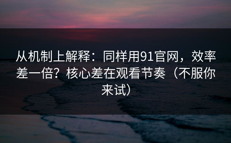 从机制上解释：同样用91官网，效率差一倍？核心差在观看节奏（不服你来试）