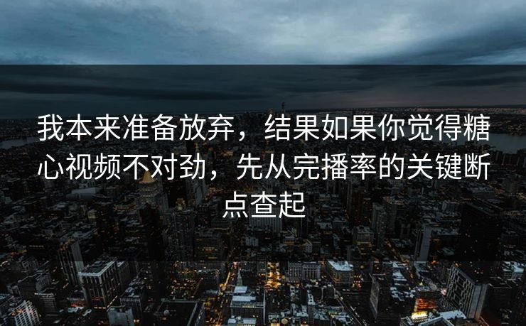 我本来准备放弃，结果如果你觉得糖心视频不对劲，先从完播率的关键断点查起