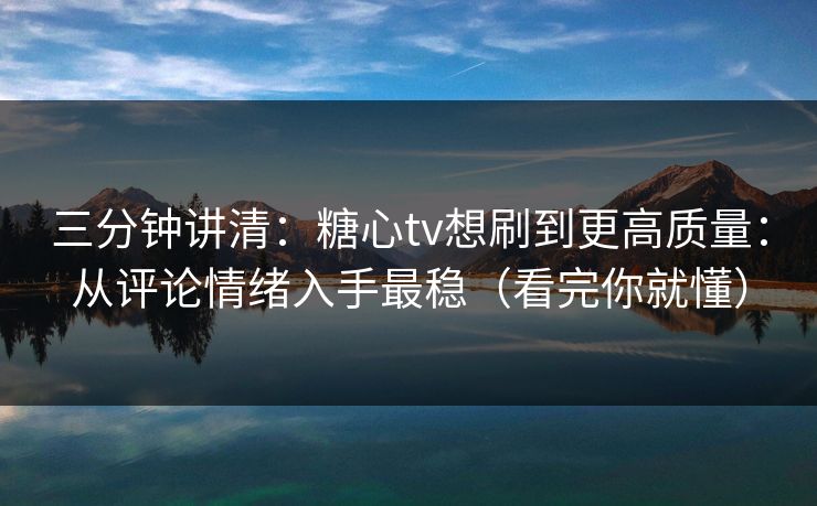 三分钟讲清：糖心tv想刷到更高质量：从评论情绪入手最稳（看完你就懂）