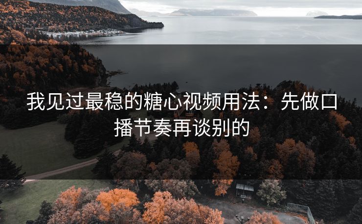 我见过最稳的糖心视频用法：先做口播节奏再谈别的