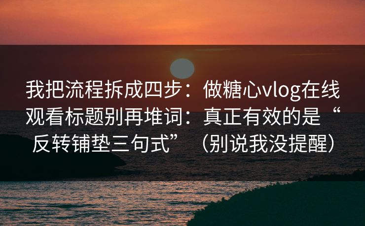 我把流程拆成四步：做糖心vlog在线观看标题别再堆词：真正有效的是“反转铺垫三句式”（别说我没提醒）