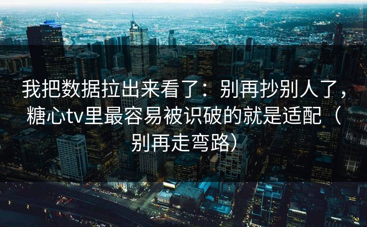 我把数据拉出来看了：别再抄别人了，糖心tv里最容易被识破的就是适配（别再走弯路）