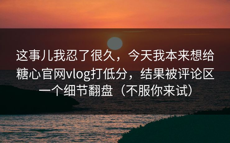 这事儿我忍了很久，今天我本来想给糖心官网vlog打低分，结果被评论区一个细节翻盘（不服你来试）