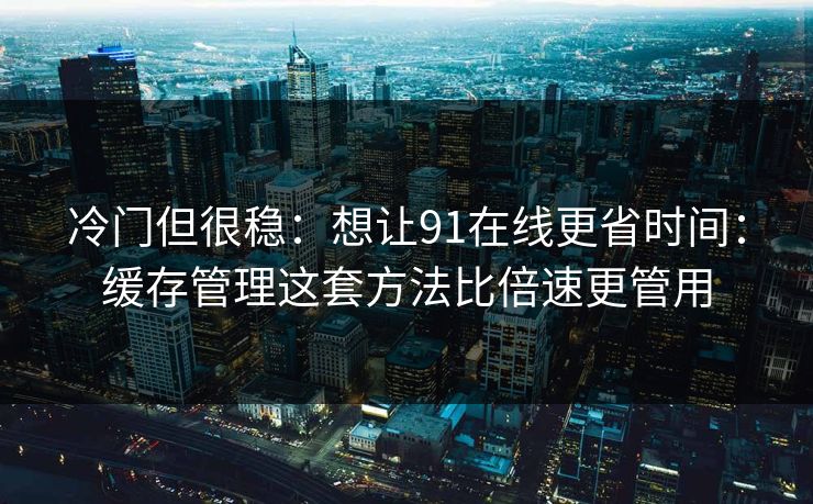 冷门但很稳：想让91在线更省时间：缓存管理这套方法比倍速更管用