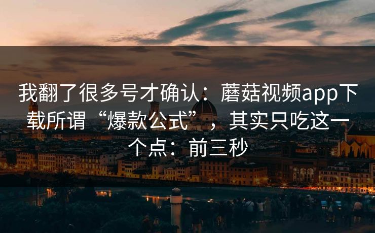 我翻了很多号才确认：蘑菇视频app下载所谓“爆款公式”，其实只吃这一个点：前三秒