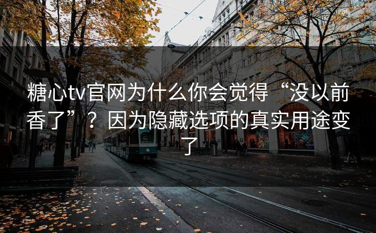 糖心tv官网为什么你会觉得“没以前香了”？因为隐藏选项的真实用途变了