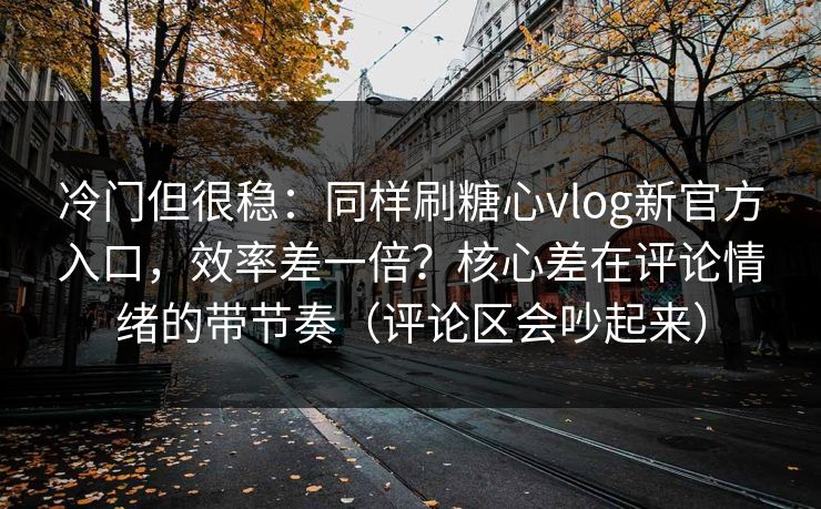 冷门但很稳：同样刷糖心vlog新官方入口，效率差一倍？核心差在评论情绪的带节奏（评论区会吵起来）