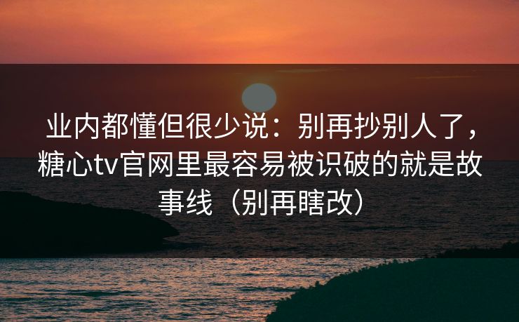 业内都懂但很少说：别再抄别人了，糖心tv官网里最容易被识破的就是故事线（别再瞎改）