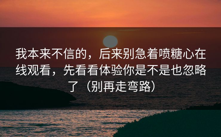 我本来不信的，后来别急着喷糖心在线观看，先看看体验你是不是也忽略了（别再走弯路）