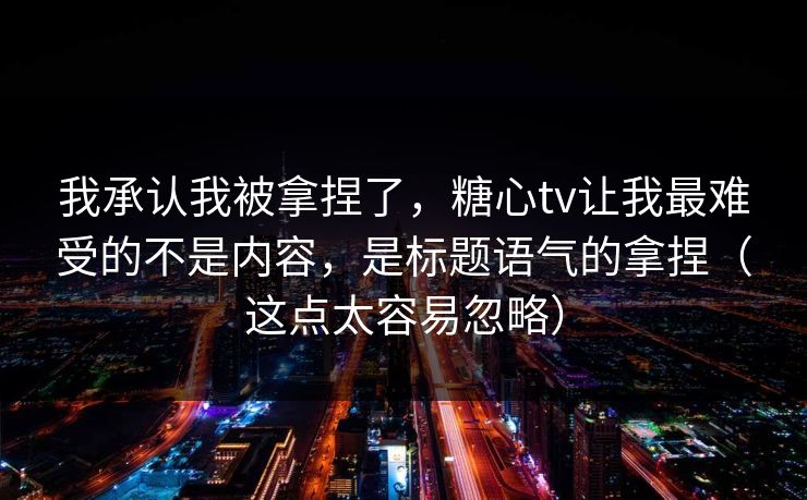 我承认我被拿捏了,糖心tv让我最难受的不是内容,是标题语气的拿捏(这点太容易忽略) 我承认我被拿捏了,糖心tv让我最难受的不是内容,是标题语气的拿捏(这点太容易忽略)