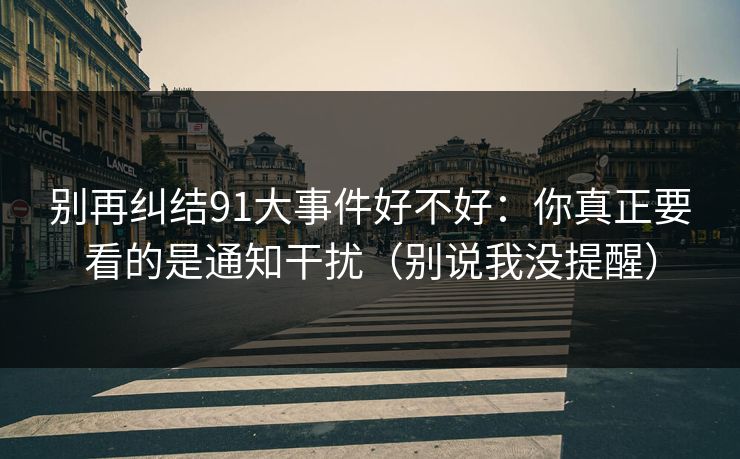 别再纠结91大事件好不好：你真正要看的是通知干扰（别说我没提醒）