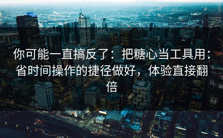 你可能一直搞反了：把糖心当工具用：省时间操作的捷径做好，体验直接翻倍