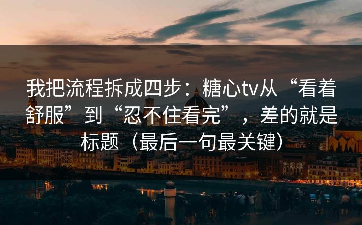 我把流程拆成四步：糖心tv从“看着舒服”到“忍不住看完”，差的就是标题（最后一句最关键）