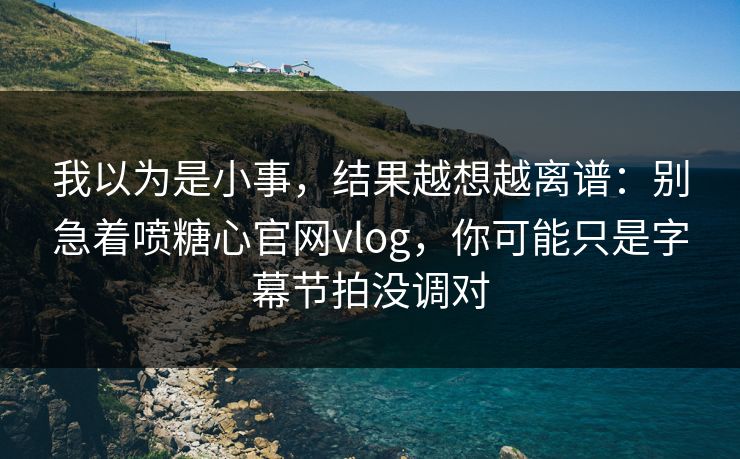 我以为是小事,结果越想越离谱:别急着喷糖心官网vlog,你可能只是字幕节拍没调对 我以为是小事,结果越想越离谱:别急着喷糖心官网vlog,你可能只是字幕节拍没调对