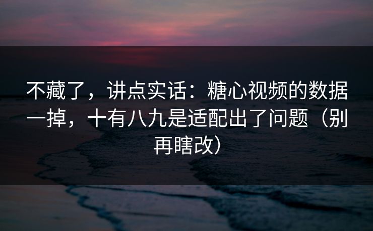 不藏了,讲点实话:糖心视频的数据一掉,十有八九是适配出了问题(别再瞎改) 不藏了,讲点实话:糖心视频的数据一掉,十有八九是适配出了问题(别再瞎改)