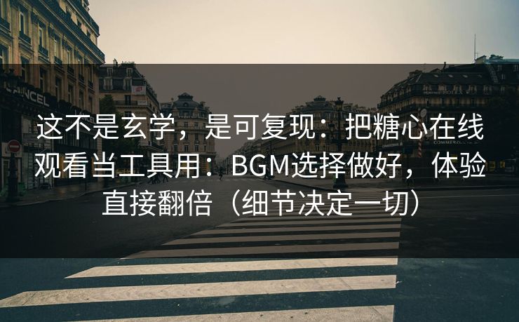 这不是玄学,是可复现:把糖心在线观看当工具用:BGM选择做好,体验直接翻倍(细节决定一切) 这不是玄学,是可复现:把糖心在线观看当工具用:BGM选择做好,体验直接翻倍(细节决定一切)