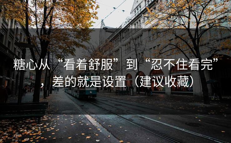 糖心从“看着舒服”到“忍不住看完”，差的就是设置（建议收藏）