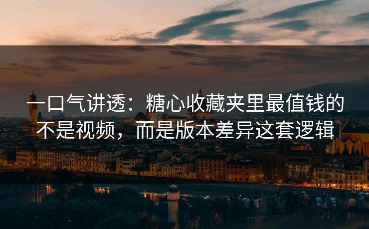 一口气讲透：糖心收藏夹里最值钱的不是视频，而是版本差异这套逻辑
