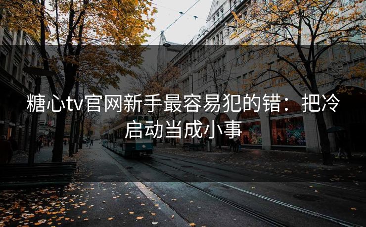 糖心tv官网新手最容易犯的错:把冷启动当成小事 糖心tv官网新手最容易犯的错:把冷启动当成小事