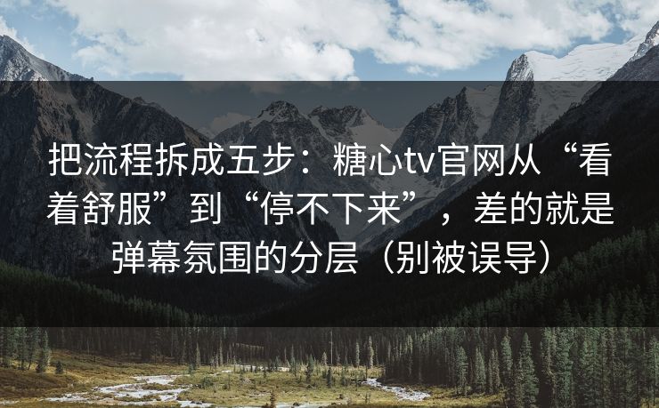 把流程拆成五步：糖心tv官网从“看着舒服”到“停不下来”，差的就是弹幕氛围的分层（别被误导）