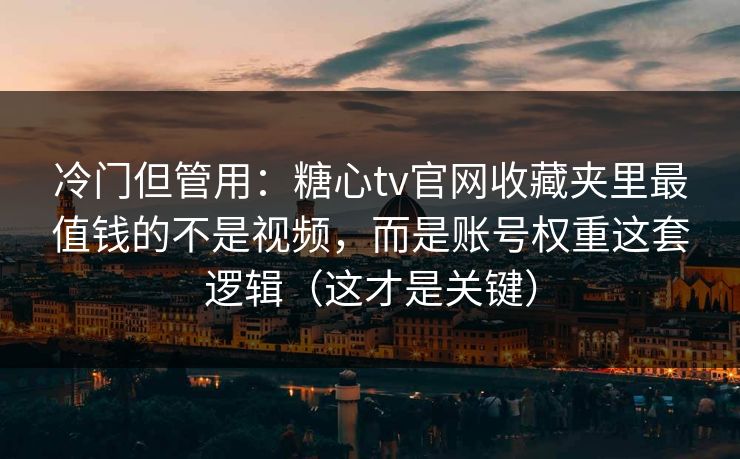 冷门但管用：糖心tv官网收藏夹里最值钱的不是视频，而是账号权重这套逻辑（这才是关键）