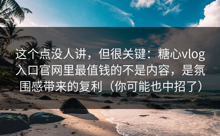 这个点没人讲，但很关键：糖心vlog入口官网里最值钱的不是内容，是氛围感带来的复利（你可能也中招了）