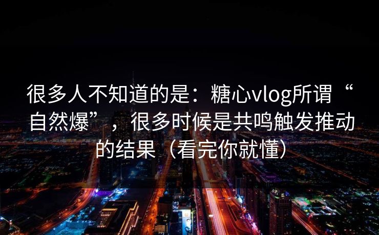 很多人不知道的是：糖心vlog所谓“自然爆”，很多时候是共鸣触发推动的结果（看完你就懂）