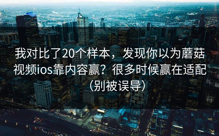 我对比了20个样本，发现你以为蘑菇视频ios靠内容赢？很多时候赢在适配（别被误导）