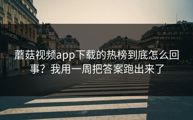 蘑菇视频app下载的热榜到底怎么回事？我用一周把答案跑出来了