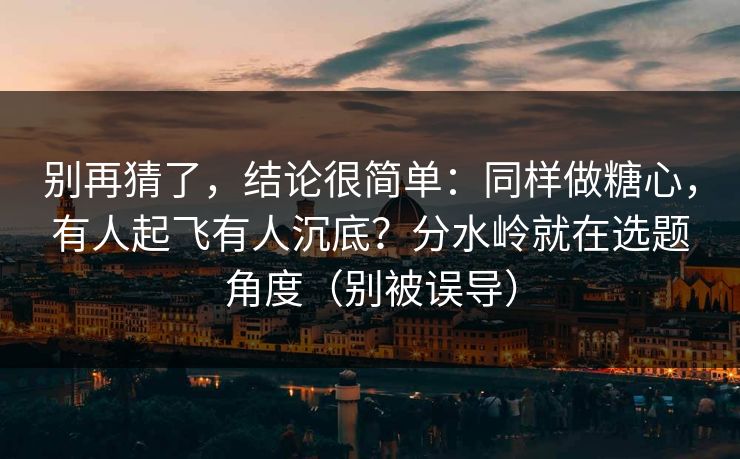 别再猜了，结论很简单：同样做糖心，有人起飞有人沉底？分水岭就在选题角度（别被误导）
