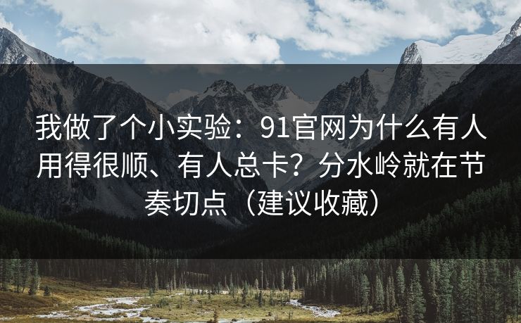 我做了个小实验：91官网为什么有人用得很顺、有人总卡？分水岭就在节奏切点（建议收藏）
