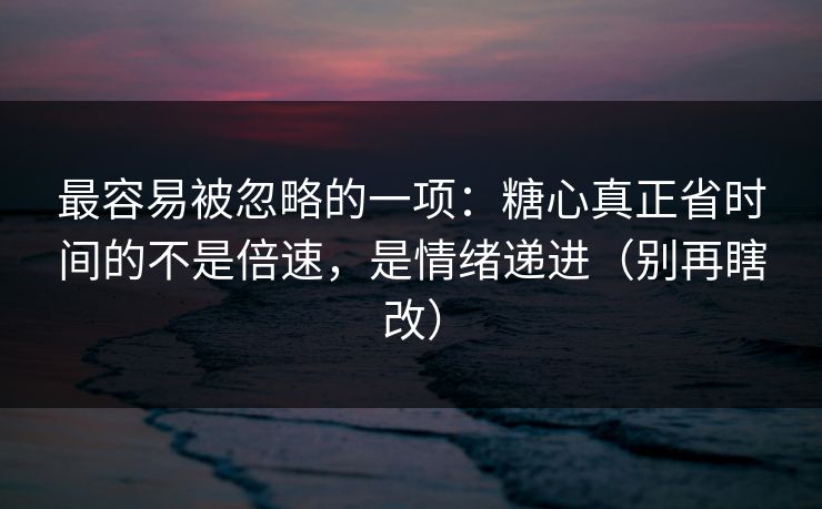 最容易被忽略的一项：糖心真正省时间的不是倍速，是情绪递进（别再瞎改）