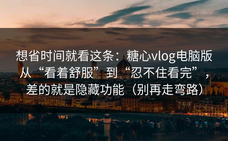 想省时间就看这条：糖心vlog电脑版从“看着舒服”到“忍不住看完”，差的就是隐藏功能（别再走弯路）