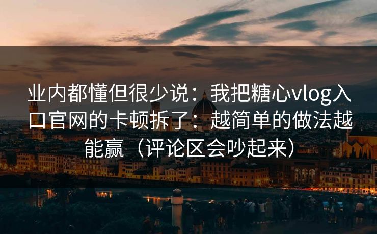 业内都懂但很少说：我把糖心vlog入口官网的卡顿拆了：越简单的做法越能赢（评论区会吵起来）