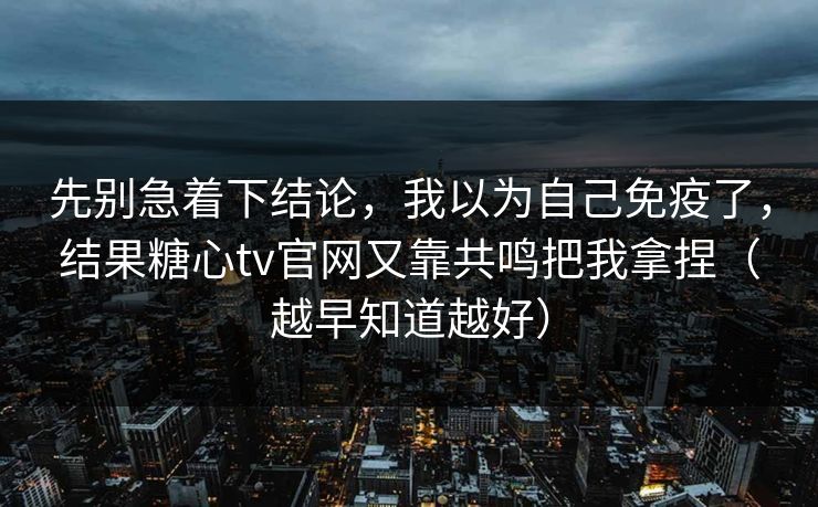 先别急着下结论，我以为自己免疫了，结果糖心tv官网又靠共鸣把我拿捏（越早知道越好）