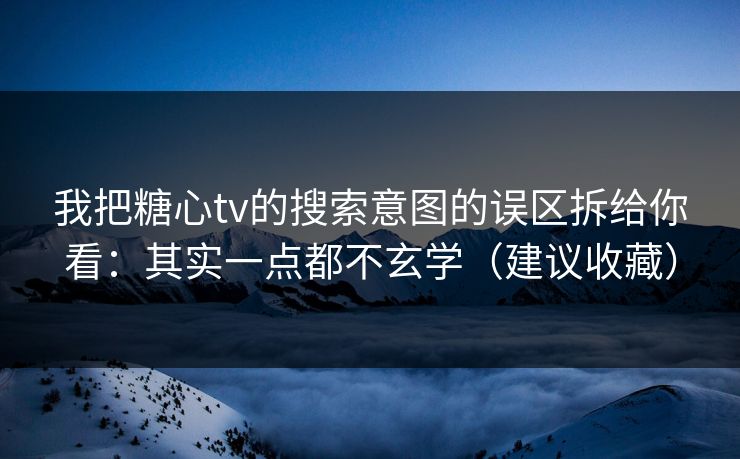 我把糖心tv的搜索意图的误区拆给你看：其实一点都不玄学（建议收藏）