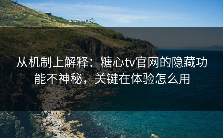 从机制上解释：糖心tv官网的隐藏功能不神秘，关键在体验怎么用
