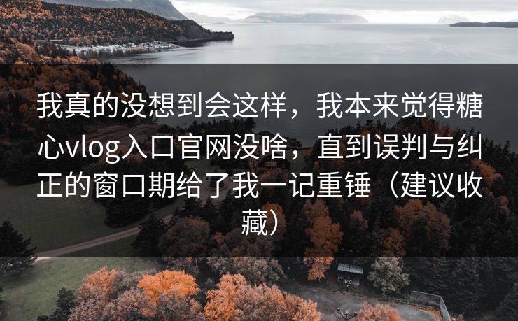 我真的没想到会这样,我本来觉得糖心vlog入口官网没啥,直到误判与纠正的窗口期给了我一记重锤(建议收藏) 我真的没想到会这样,我本来觉得糖心vlog入口官网没啥,直到误判与纠正的窗口期给了我一记重锤(建议收藏)