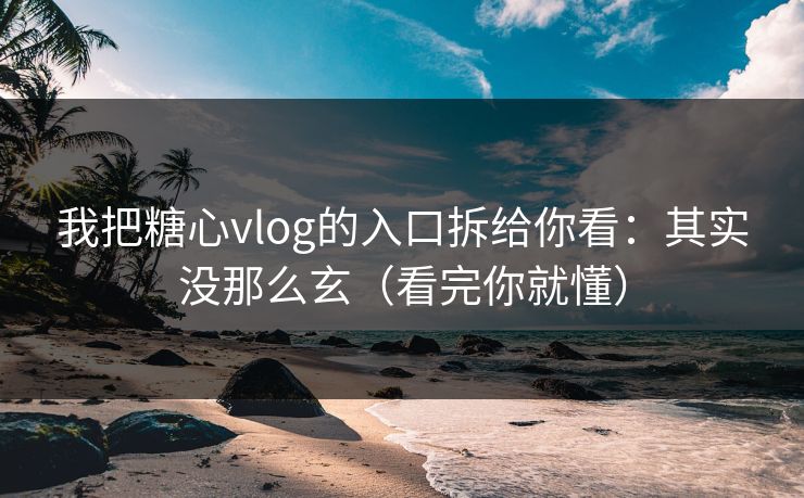 我把糖心vlog的入口拆给你看：其实没那么玄（看完你就懂）