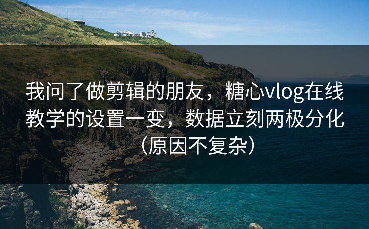 我问了做剪辑的朋友，糖心vlog在线教学的设置一变，数据立刻两极分化（原因不复杂）