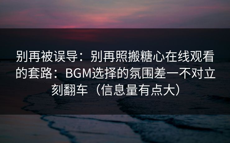 别再被误导：别再照搬糖心在线观看的套路：BGM选择的氛围差一不对立刻翻车（信息量有点大）
