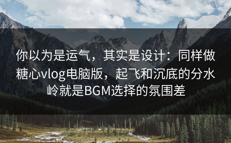 你以为是运气，其实是设计：同样做糖心vlog电脑版，起飞和沉底的分水岭就是BGM选择的氛围差