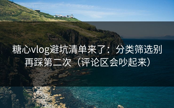 糖心vlog避坑清单来了：分类筛选别再踩第二次（评论区会吵起来）